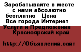 Заробатывайте в месте с нами абсолютно бесплатно › Цена ­ 450 - Все города Интернет » Услуги и Предложения   . Красноярский край